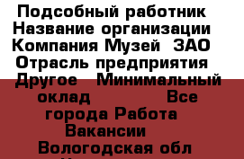 Подсобный работник › Название организации ­ Компания Музей, ЗАО › Отрасль предприятия ­ Другое › Минимальный оклад ­ 25 000 - Все города Работа » Вакансии   . Вологодская обл.,Череповец г.